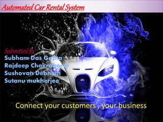 Connect your customers , your business
Submitted By
Subham Das Gupta
Rajdeep Chakraborty
Sushovan Debnath
Sutanu mukherjee
AutomatedCar Rental System
 