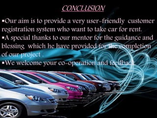 Our aim is to provide a very user-friendly customer
registration system who want to take car for rent.
A special thanks to our mentor for the guidance and
blessing which he have provided for the completion
of our project .
We welcome your co-operation and feedback.
 