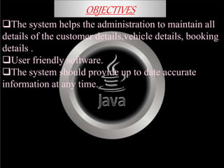 OBJECTIVES
The system helps the administration to maintain all
details of the customer details,vehicle details, booking
details .
User friendly software.
The system should provide up to date accurate
information at any time.
 