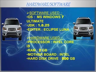 HARDWARE/SOFTWARE
SOFTWARE USED ::
•OS : MS WINDOWS 7
ULTIMATE
•JDK : 1.8.25
•EDITER : ECLIPSE LUNA
HARDWARE USED ::
•PROCESSOR : INTEL CORE
i3
•RAM : 2 GB
•MOTHER BOARD : INTEL
•HARD DISK DRIVE : 500 GB
 
