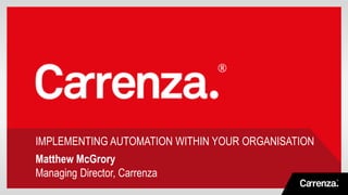 IMPLEMENTING AUTOMATION WITHIN YOUR ORGANISATION
Matthew McGrory
Managing Director, Carrenza
 