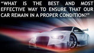 “WHAT IS THE BEST AND MOST
EFFECTIVE WAY TO ENSURE THAT OUR
CAR REMAIN IN A PROPER CONDITION?”
 