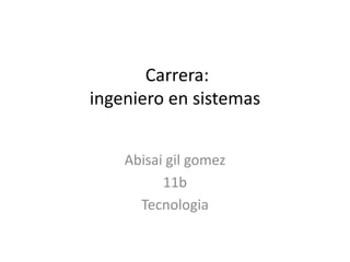 Carrera:
ingeniero en sistemas


    Abisai gil gomez
          11b
      Tecnologia
 