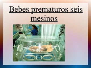 Bebes prematuros seis
mesinos

 