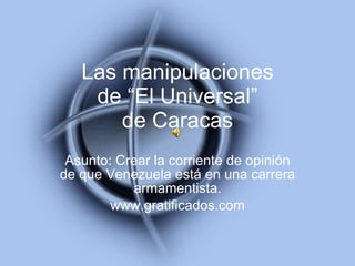 Las manipulaciones de “El Universal” de Caracas Asunto: Crear la corriente de opinión de que Venezuela está en una carrera armamentista. www.gratificados.com 