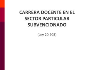 CARRERA DOCENTE EN EL
SECTOR PARTICULAR
SUBVENCIONADO
(Ley 20.903)
 