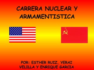 CARRERA NUCLEAR Y ARMAMENTISTICA POR: ESTHER RUIZ, YERAI VELILLA Y ENRIQUE GARCIA 