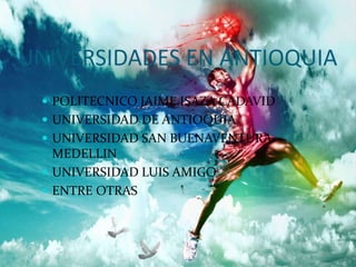 UNIVERSIDADES EN ANTIOQUIA
 POLITECNICO JAIME ISAZA CADAVID
 UNIVERSIDAD DE ANTIOQUIA
 UNIVERSIDAD SAN BUENAVENTURA-
MEDELLIN
 UNIVERSIDAD LUIS AMIGO
 ENTRE OTRAS
 