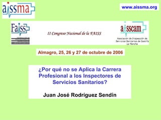 ¿Por qué no se Aplica la Carrera Profesional a los Inspectores de Servicios Sanitarios? Juan José Rodríguez Sendín Almagro, 25, 26 y 27 de octubre de 2006 www.aissma.org 