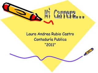 Mi Carrera... Laura Andrea Rubio Castro Contaduría Publica “2011” 