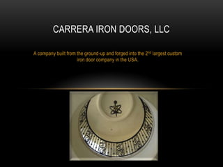 CARRERA IRON DOORS, LLC
A company built from the ground-up and forged into the 2nd largest custom
iron door company in the USA.

 