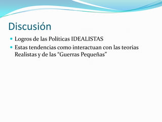 Discusión Logros de las Políticas IDEALISTASEstas tendencias como interactuan con las teorias Realistas y de las “Guerras Pequeñas”