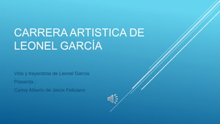 CARRERA ARTISTICA DE
LEONEL GARCÍA
Vida y trayectoria de Leonel García
Presenta :
Carlos Alberto de Jesús Feliciano
 