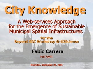 City Knowledge  A Web-services Approach  for the Emergence of Sustainable  Municipal Spatial Infrastructures  MIT/WPI  Fabio Carrera Muenster, September 20, 2006 for the Beyond SDI Workshop @ GIScience 