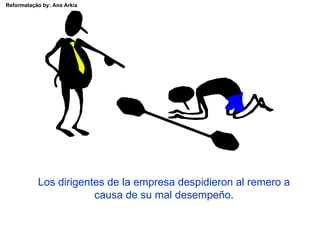 Reformatação by: Ana Arkia




           Los dirigentes de la empresa despidieron al remero a
                       causa de su mal desempeño.
 