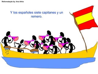 Reformatação by: Ana Arkia




          Y los españoles siete capitanes y un
                        remero.
 