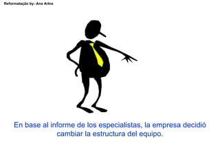 Reformatação by: Ana Arkia




     En base al informe de los especialistas, la empresa decidió
                  cambiar la estructura del equipo.
 