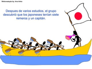Despues de varios estudios, el grupo descubrió que los japoneses tenían siete remeros y un capitán. 