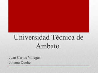 Universidad Técnica de
Ambato
Juan Carlos Villegas
Johana Duche

 