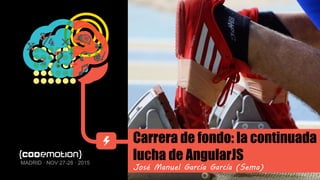 MADRID · NOV 27-28 · 2015
Carrera de fondo: la continuada
lucha de AngularJS
José Manuel García García (Sema)
 
