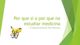 Por que si o por que no
estudiar medicina
Dr. Kongy (Fernando Omar Moreno Blancarte)
 