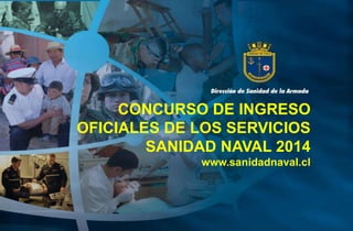CONCURSO DE INGRESO
OFICIALES DE LOS SERVICIOS
SANIDAD NAVAL 2014
www.sanidadnaval.cl

 