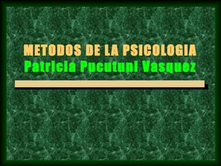 METODOS DE LA PSICOLOGIA
Patricia Pucutuni Vasquez
 