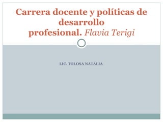 LIC. TOLOSA NATALIA
Carrera docente y políticas de
desarrollo
profesional. Flavia Terigi
 
