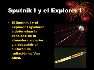 Sputnik I y el Explorer I
• El Sputnik I y el
Explorer I ayudaron
a determinar la
densidad de la
atmósfera superior
y a descubrir el
cinturón de
radiación de Van
Allen.
 