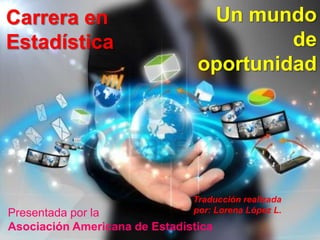 Carrera en
Estadística

Un mundo
de
oportunidad

Traducción realizada
por: Lorena López L.

Presentada por la
Asociación Americana de Estadística

 