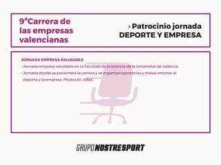 › Patrocinio jornada
DEPORTE Y EMPRESA
JORNADA EMPRESA SALUDABLE
• Jornada empresa saludable en la Facultad de Economía de la Universitat de València.
• Jornada donde se presentará la carrera y se organizan ponencias y mesas entorno al
deporte y la empresa. Photocall, vídeo.
 