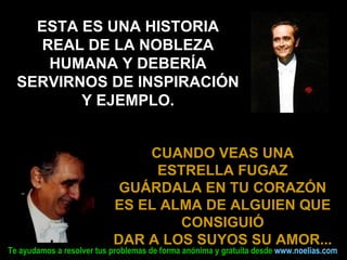 ESTA ES UNA HISTORIA REAL DE LA NOBLEZA HUMANA Y DEBERÍA SERVIRNOS DE INSPIRACIÓN Y EJEMPLO. CUANDO VEAS UNA ESTRELLA FUGAZ GUÁRDALA EN TU CORAZÓN ES EL ALMA DE ALGUIEN QUE CONSIGUIÓ DAR A LOS SUYOS SU AMOR ... 