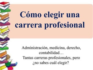 Cómo elegir una
carrera profesional
Administración, medicina, derecho,
contabilidad…
Tantas carreras profesionales, pero
¿no sabes cuál elegir?
 