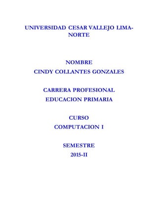 UNIVERSIDAD CESAR VALLEJO LIMA-
NORTE
NOMBRE
CINDY COLLANTES GONZALES
CARRERA PROFESIONAL
EDUCACION PRIMARIA
CURSO
COMPUTACION I
SEMESTRE
2015-II
 