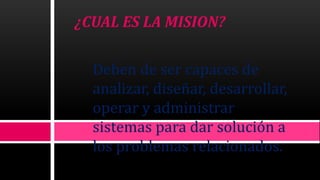 ¿CUAL ES LA MISION?
Deben de ser capaces de
analizar, diseñar, desarrollar,
operar y administrar
sistemas para dar solución a
los problemas relacionados.
 