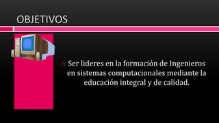 OBJETIVOS
 Ser lideres en la formación de Ingenieros
en sistemas computacionales mediante la
educación integral y de calidad.
 