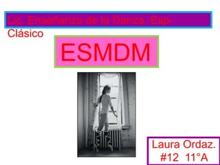 Lic. Enseñanza de la Danza. Esp- Clásico    ESMDM Laura Ordaz. #12  11°A  