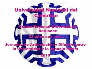 Centro Regional Universitario Bariloche Universidad Nacional del Comahue Jornadas de Articulación y Difusión entre la Universidad y la escuela Media 2010 33 años con vos… 