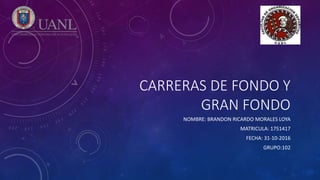 CARRERAS DE FONDO Y
GRAN FONDO
NOMBRE: BRANDON RICARDO MORALES LOYA
MATRICULA: 1751417
FECHA: 31-10-2016
GRUPO:102
 