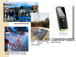 Samsung E200 ECO, bio-plásticos,
materiales del maíz, empaque de
papel reciclado.
HP- Pantallas flexibles, menos
energía, 90% menos materiales
Panel solar-alimentador
de antenas de
comunicación
 