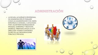 • LA ESCUELA ACADÉMICO-PROFESIONAL
DE ADMINISTRACIÓN TE FORMARÁ
COMO UN ADMINISTRADOR CON VISIÓN
ESTRATÉGICA E INTEGRAL, CAPACITADO
PARA ASUMIR RESPONSABILIDADES EN
FINANZAS, MARKETING Y NEGOCIOS
DIVERSOS. ORIENTADO HACIA LA ALTA
DIRECCIÓN, PODRÁS CONSTRUIR EL
FUTURO DE LAS ORGANIZACIONES
PÚBLICAS O PRIVADAS.

 