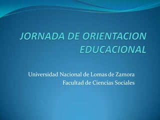 JORNADA DE ORIENTACION EDUCACIONAL Universidad Nacional de Lomas de Zamora Facultad de Ciencias Sociales 