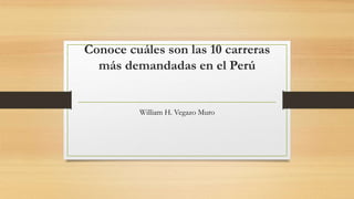 Conoce cuáles son las 10 carreras
más demandadas en el Perú
William H. Vegazo Muro
 