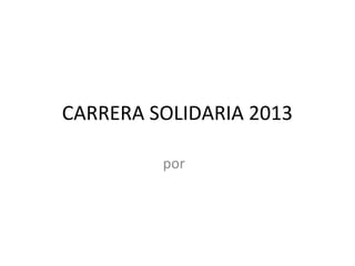 CARRERA SOLIDARIA 2013

         por
 