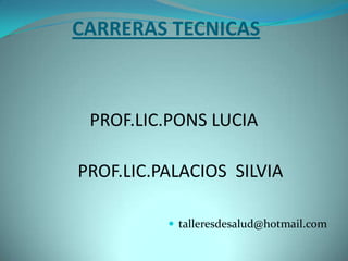 CARRERAS TECNICAS



 PROF.LIC.PONS LUCIA

PROF.LIC.PALACIOS SILVIA

           talleresdesalud@hotmail.com
 