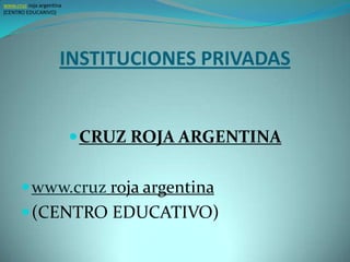 www.cruz roja argentina
(CENTRO EDUCARIVO)




                      INSTITUCIONES PRIVADAS


                           CRUZ ROJA ARGENTINA


       www.cruz roja argentina
       (CENTRO EDUCATIVO)
 