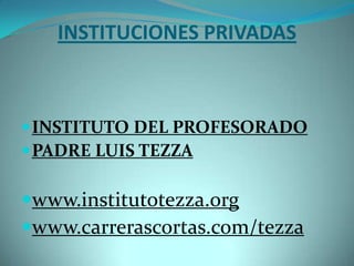 INSTITUCIONES PRIVADAS



 INSTITUTO DEL PROFESORADO
 PADRE LUIS TEZZA

www.institutotezza.org
www.carrerascortas.com/tezza
 