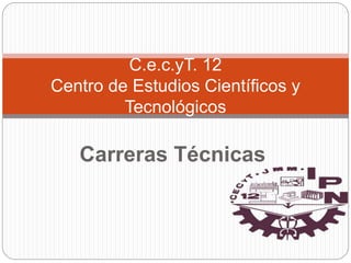 Carreras Técnicas
C.e.c.yT. 12
Centro de Estudios Científicos y
Tecnológicos
 