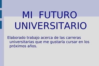 MI  FUTURO UNIVERSITARIO Elaborado trabajo acerca de las carreras universitarias que me gustaría cursar en los próximos años.  