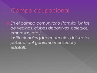  En el campo comunitario (familia, juntas
de vecinos, clubes deportivos, colegios,
empresas, etc.)
Institucionales (dependencias del sector
público, del gobierno municipal y
estatal).
 